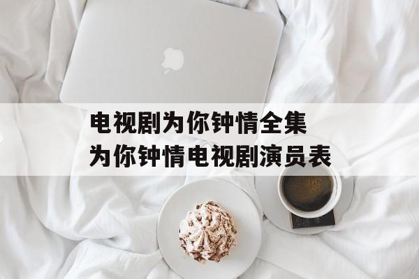 电视剧为你钟情全集 为你钟情电视剧演员表-第1张图片-