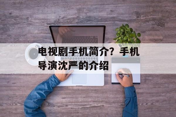 电视剧手机简介？手机导演沈严的介绍-第1张图片-