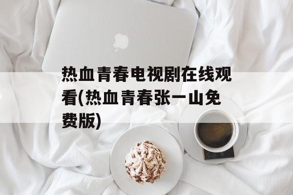 热血青春电视剧在线观看(热血青春张一山免费版)-第1张图片-