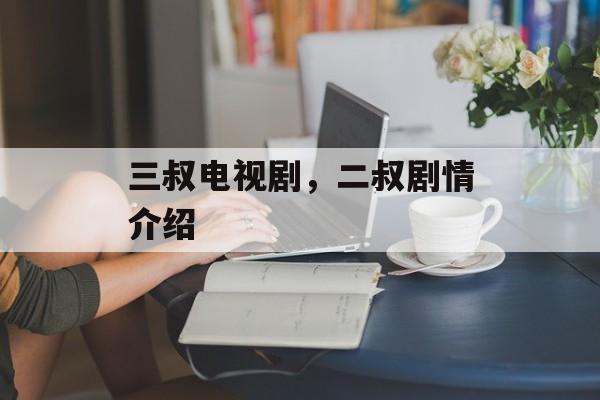 三叔电视剧，二叔剧情介绍-第1张图片-