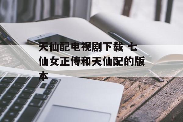 天仙配电视剧下载 七仙女正传和天仙配的版本-第1张图片-