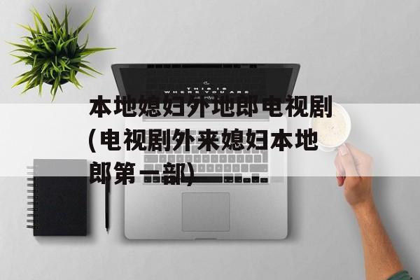 本地媳妇外地郎电视剧(电视剧外来媳妇本地郎第一部)-第1张图片-
