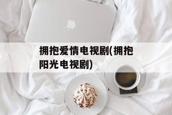 拥抱爱情电视剧(拥抱阳光电视剧)-第1张图片-