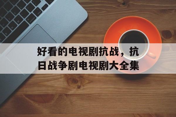 好看的电视剧抗战，抗日战争剧电视剧大全集-第1张图片-