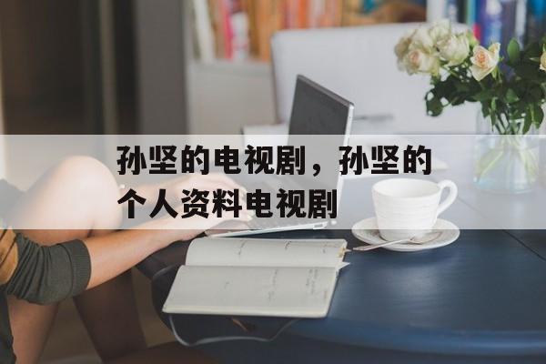 孙坚的电视剧，孙坚的个人资料电视剧-第1张图片-