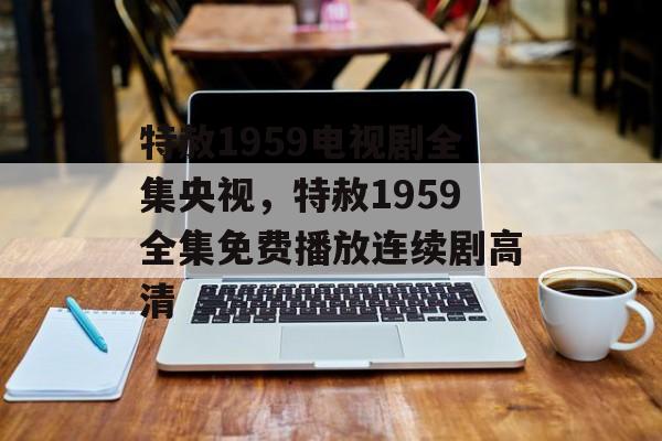 特赦1959电视剧全集央视，特赦1959全集免费播放连续剧高清-第1张图片-
