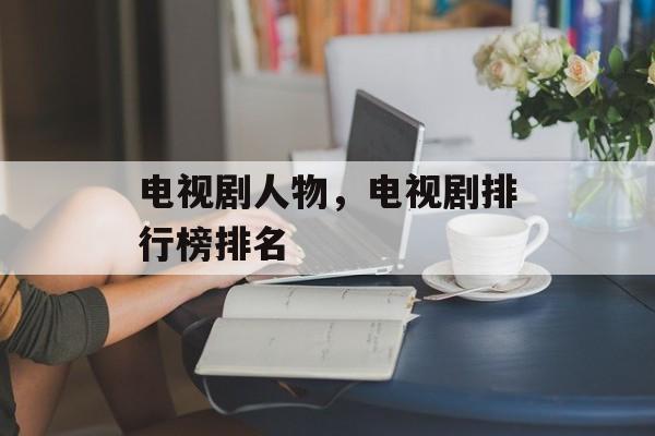 电视剧人物，电视剧排行榜排名-第1张图片-
