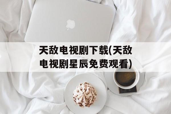 天敌电视剧下载(天敌电视剧星辰免费观看)-第1张图片-
