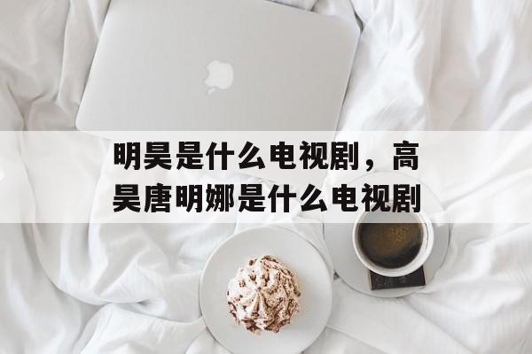 明昊是什么电视剧，高昊唐明娜是什么电视剧-第1张图片-