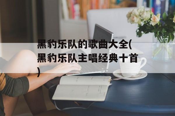 黑豹乐队的歌曲大全(黑豹乐队主唱经典十首)-第1张图片-