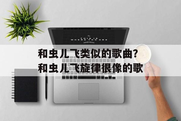 和虫儿飞类似的歌曲？和虫儿飞旋律很像的歌-第1张图片-