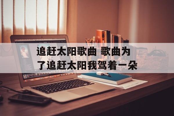 追赶太阳歌曲 歌曲为了追赶太阳我驾着一朵-第1张图片-