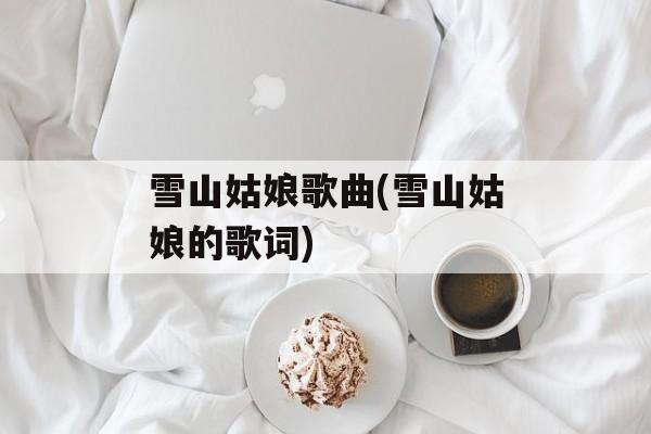 雪山姑娘歌曲(雪山姑娘的歌词)-第1张图片-