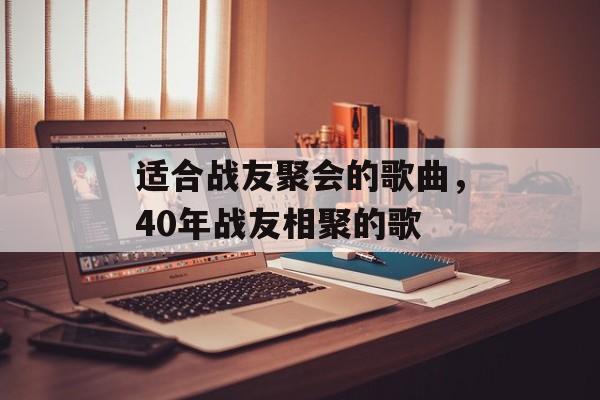 适合战友聚会的歌曲，40年战友相聚的歌-第1张图片-