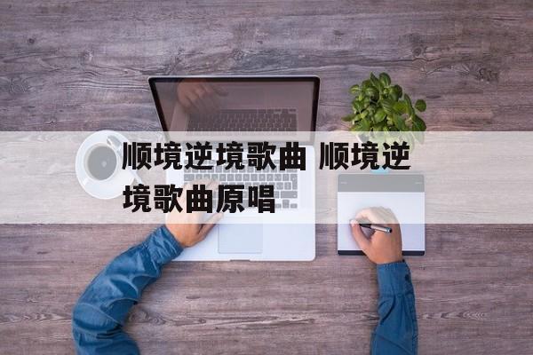 顺境逆境歌曲 顺境逆境歌曲原唱-第1张图片-