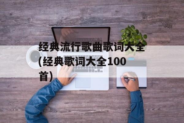 经典流行歌曲歌词大全(经典歌词大全100首)-第1张图片-