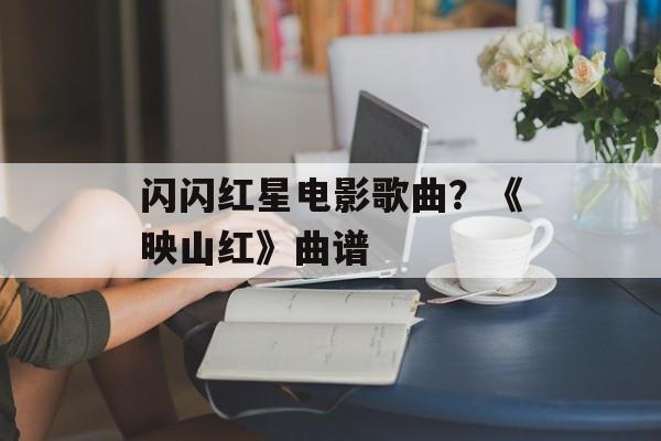 闪闪红星电影歌曲？《映山红》曲谱-第1张图片-