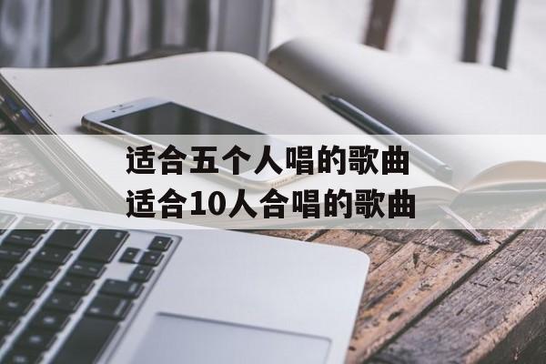 适合五个人唱的歌曲 适合10人合唱的歌曲-第1张图片-