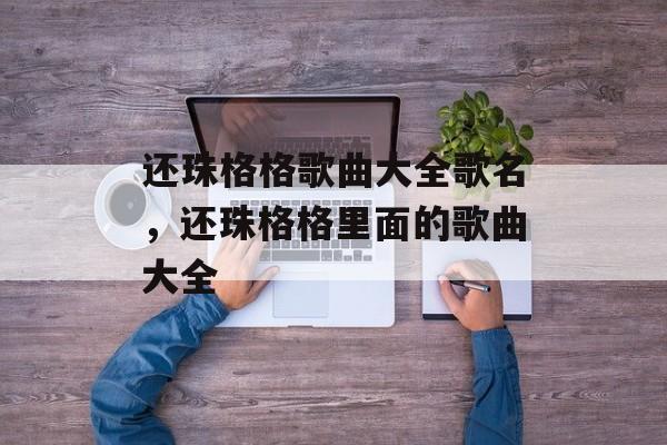 还珠格格歌曲大全歌名，还珠格格里面的歌曲大全-第1张图片-