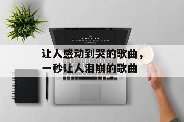 让人感动到哭的歌曲，一秒让人泪崩的歌曲-第1张图片-