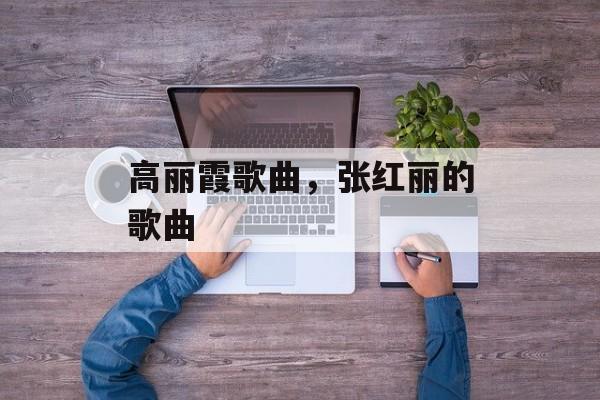 高丽霞歌曲，张红丽的歌曲-第1张图片-
