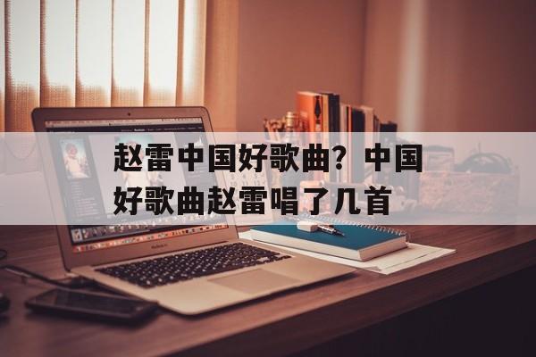 赵雷中国好歌曲？中国好歌曲赵雷唱了几首-第1张图片-