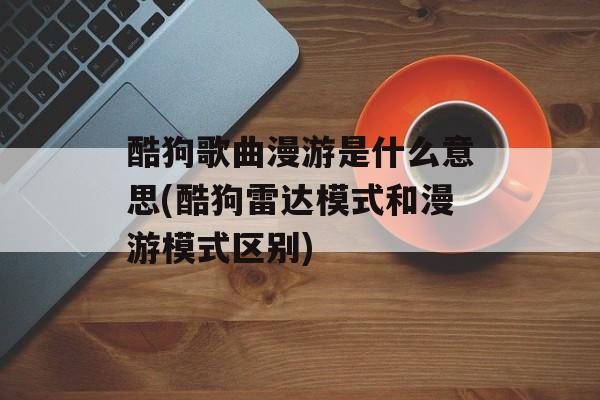 酷狗歌曲漫游是什么意思(酷狗雷达模式和漫游模式区别)-第1张图片-