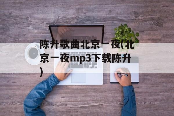 陈升歌曲北京一夜(北京一夜mp3下载陈升)-第1张图片-