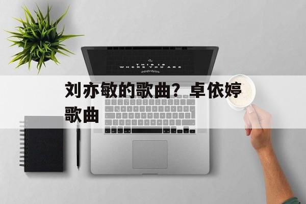 刘亦敏的歌曲？卓依婷歌曲-第1张图片-