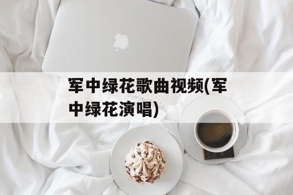 军中绿花歌曲视频(军中绿花演唱)-第1张图片-