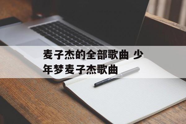 麦子杰的全部歌曲 少年梦麦子杰歌曲-第1张图片-