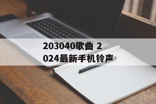 203040歌曲 2024最新手机铃声-第1张图片-