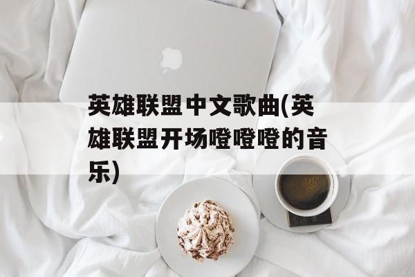 英雄联盟中文歌曲(英雄联盟开场噔噔噔的音乐)-第1张图片-