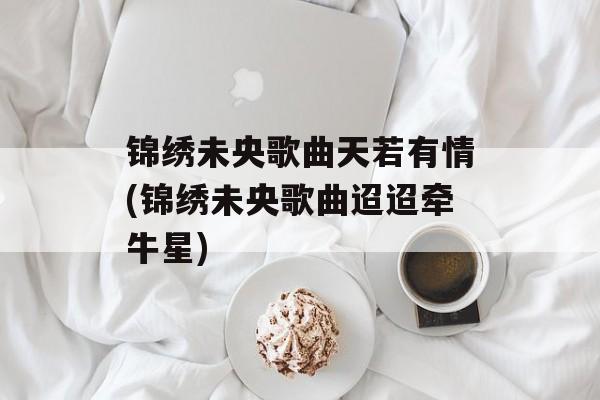 锦绣未央歌曲天若有情(锦绣未央歌曲迢迢牵牛星)-第1张图片-
