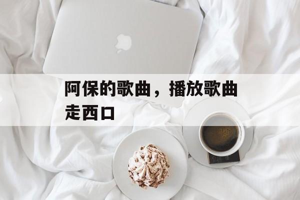 阿保的歌曲，播放歌曲走西口-第1张图片-