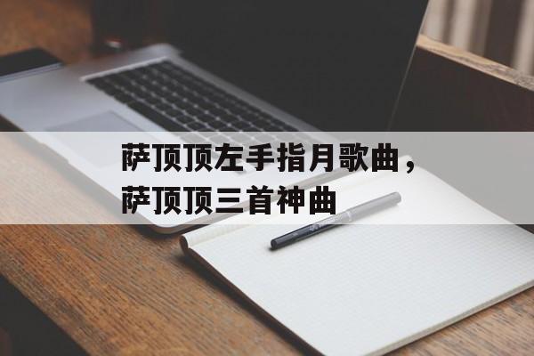 萨顶顶左手指月歌曲，萨顶顶三首神曲-第1张图片-