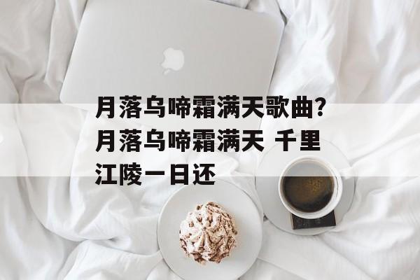 月落乌啼霜满天歌曲？月落乌啼霜满天 千里江陵一日还-第1张图片-