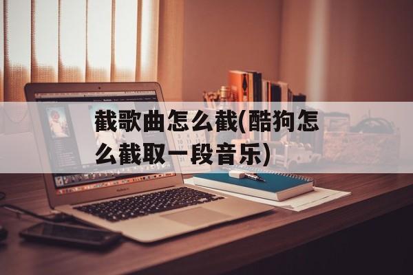 截歌曲怎么截(酷狗怎么截取一段音乐)-第1张图片-