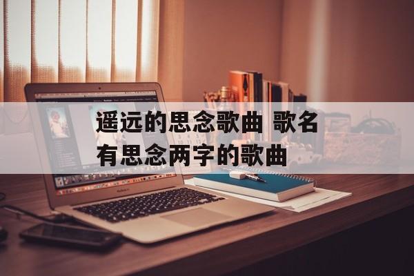 遥远的思念歌曲 歌名有思念两字的歌曲-第1张图片-