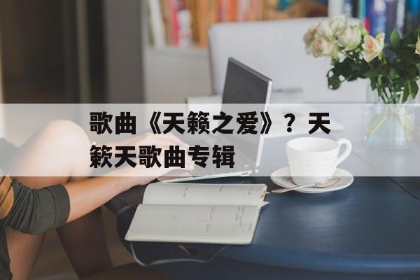 歌曲《天籁之爱》？天簌天歌曲专辑-第1张图片-