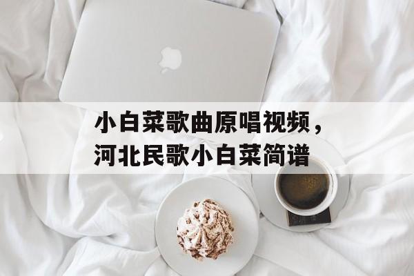 小白菜歌曲原唱视频，河北民歌小白菜简谱-第1张图片-
