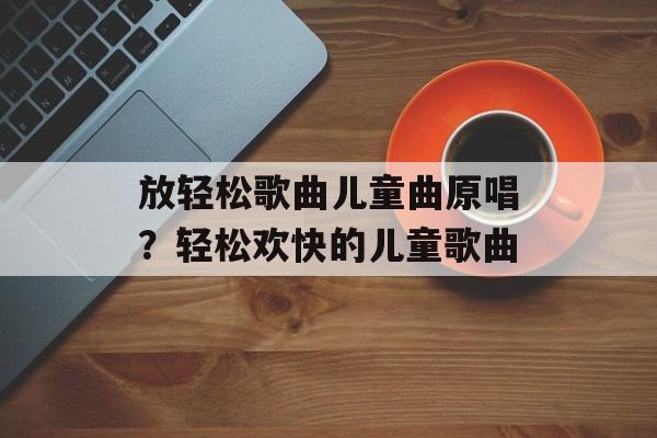 放轻松歌曲儿童曲原唱？轻松欢快的儿童歌曲-第1张图片-