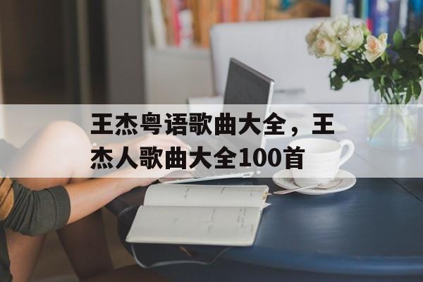 王杰粤语歌曲大全，王杰人歌曲大全100首-第1张图片-