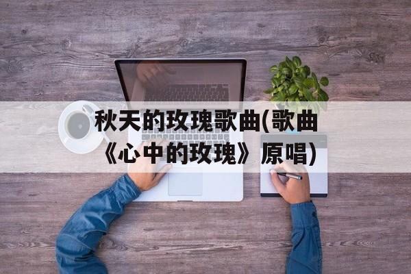 秋天的玫瑰歌曲(歌曲《心中的玫瑰》原唱)-第1张图片-