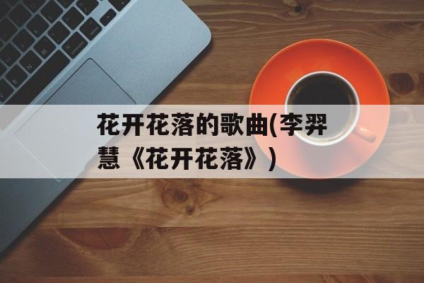 花开花落的歌曲(李羿慧《花开花落》)-第1张图片-