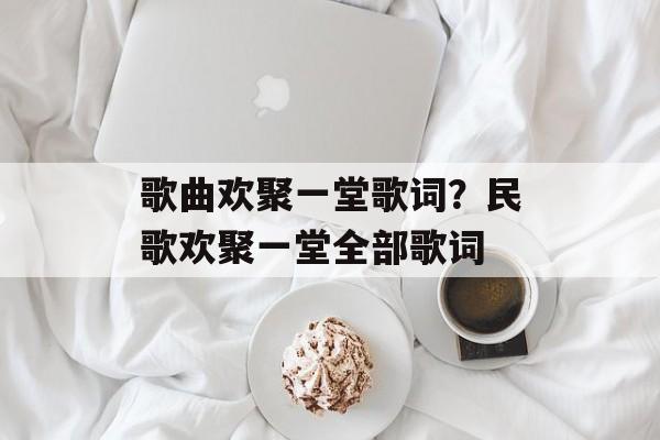 歌曲欢聚一堂歌词？民歌欢聚一堂全部歌词-第1张图片-