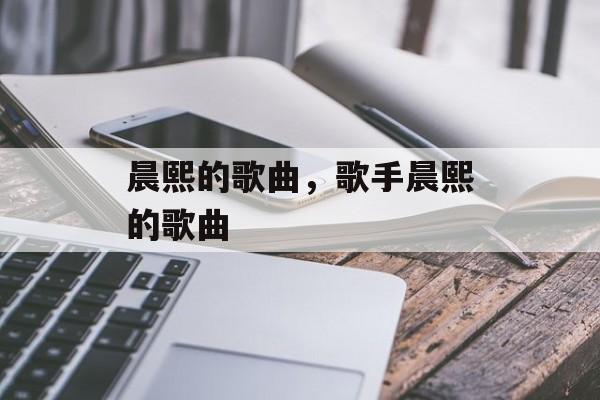晨熙的歌曲，歌手晨熙的歌曲-第1张图片-