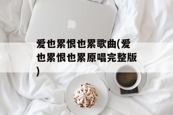爱也累恨也累歌曲(爱也累恨也累原唱完整版)-第1张图片-