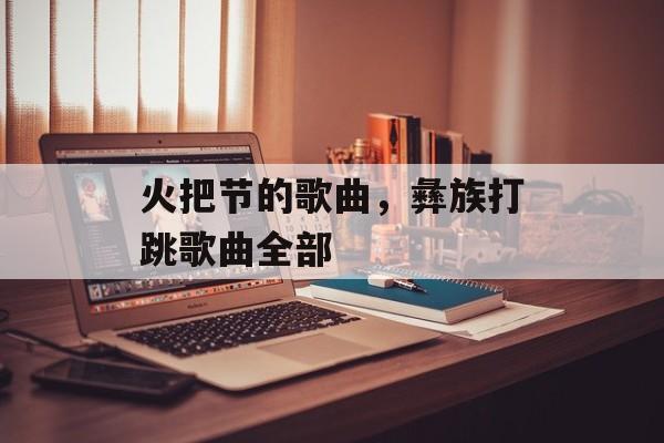 火把节的歌曲，彝族打跳歌曲全部-第1张图片-