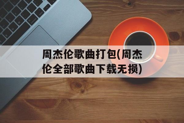 周杰伦歌曲打包(周杰伦全部歌曲下载无损)-第1张图片-